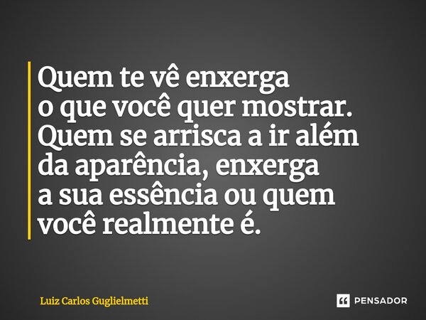 ⁠Quem te vê enxerga o que você quer mostrar. Quem se arrisca a ir além da aparência, enxerga a sua essência ou quem você realmente é.... Frase de Luiz Carlos Guglielmetti.
