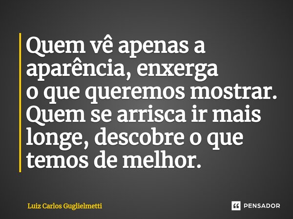 ⁠⁠Quem vê apenas a aparência, enxerga o que queremos mostrar. Quem se arrisca ir mais longe, descobre o que temos de melhor.... Frase de Luiz Carlos Guglielmetti.