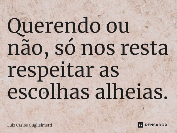 ⁠Querendo ou não, só nos resta respeitar as escolhas alheias.... Frase de Luiz Carlos Guglielmetti.