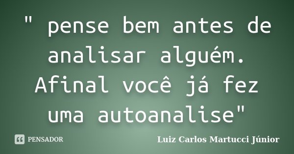 " pense bem antes de analisar alguém. Afinal você já fez uma autoanalise"... Frase de Luiz Carlos Martucci Júnior.