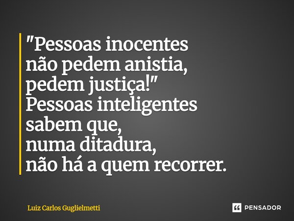 ⁠"Pessoas inocentes não pedem anistia, pedem justiça!" Pessoas inteligentes sabem que, numa ditadura, não há a quem recorrer.... Frase de Luiz Carlos Guglielmetti.