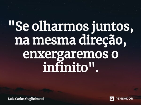 ⁠⁠"Se olharmos juntos, na mesma direção, enxergaremos o infinito".... Frase de Luiz Carlos Guglielmetti.