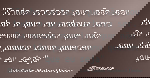 "Tenho certeza que não sou tudo o que eu achava ser. Da mesma maneira que não sou tão pouco como querem que eu seja"... Frase de Luiz Carlos Martucci Júnior.