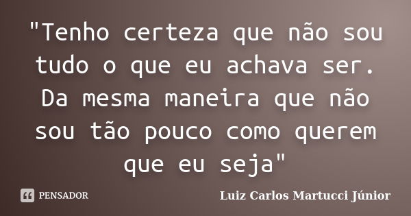 "Tenho certeza que não sou tudo o que eu achava ser. Da mesma maneira que não sou tão pouco como querem que eu seja"... Frase de Luiz Carlos Martucci Júnior.