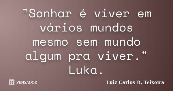 "Sonhar é viver em vários mundos mesmo sem mundo algum pra viver." Luka.... Frase de Luiz Carlos R. Teixeira.