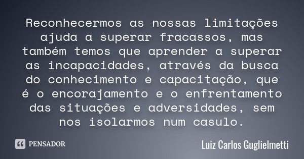 Reconhecermos as nossas limitações ajuda a superar fracassos, mas também temos que aprender a superar as incapacidades, através da busca do conhecimento e capac... Frase de Luiz Carlos Guglielmetti.