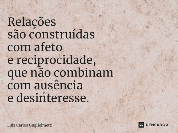 ⁠Relações são construídas com afeto e reciprocidade, que não combinam com ausência e desinteresse.... Frase de Luiz Carlos Guglielmetti.