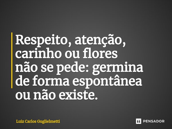 ⁠Respeito, atenção, carinho ou flores não se pede: germina de forma espontânea ou não existe.... Frase de Luiz Carlos Guglielmetti.