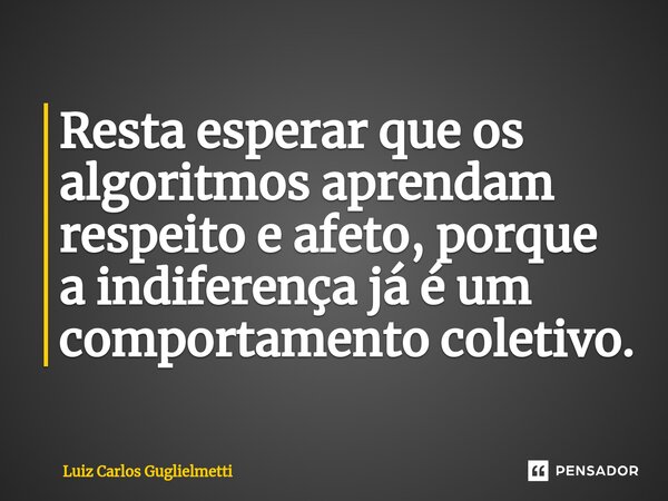 ⁠Resta esperar que os algoritmos aprendam respeito e afeto, porque a indiferença já é um comportamento coletivo.... Frase de Luiz Carlos Guglielmetti.