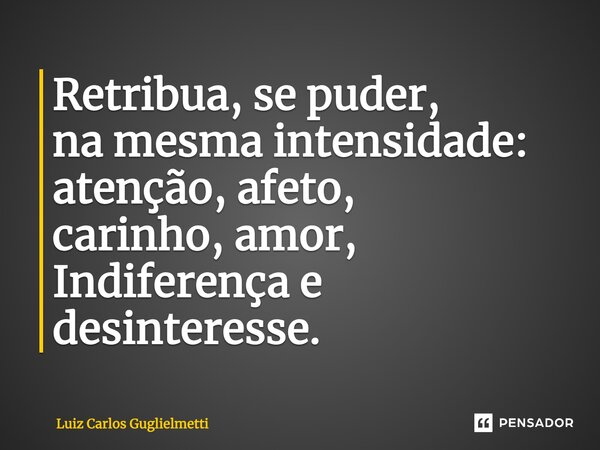 ⁠Retribua, se puder, na mesma intensidade: atenção, afeto, carinho, amor, Indiferença e desinteresse.... Frase de Luiz Carlos Guglielmetti.