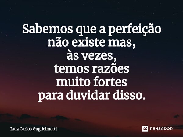 ⁠Sabemos que a perfeição não existe mas, às vezes, temos razões muito fortes para duvidar disso.... Frase de Luiz Carlos Guglielmetti.