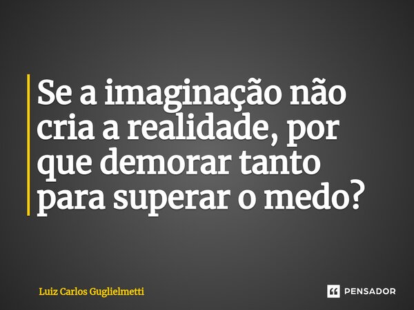 ⁠Se a imaginação não cria a realidade, por que demorar tanto para superar o medo?... Frase de Luiz Carlos Guglielmetti.
