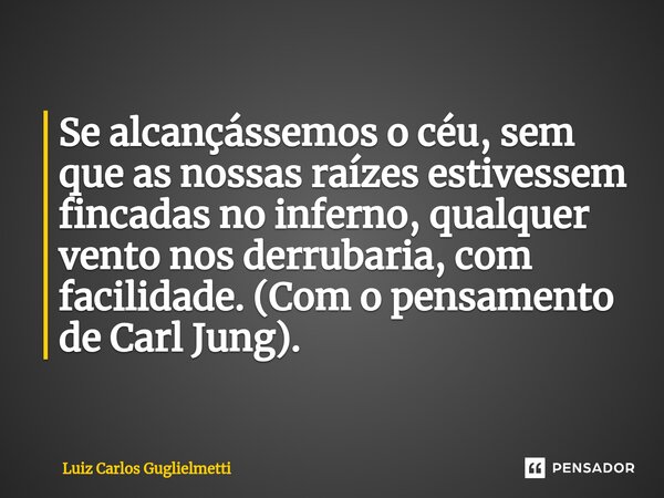 ⁠Se alcançássemos o céu, sem que as nossas raízes estivessem fincadas no inferno, qualquer vento nos derrubaria, com facilidade. (Com o pensamento de Carl Jung)... Frase de Luiz Carlos Guglielmetti.