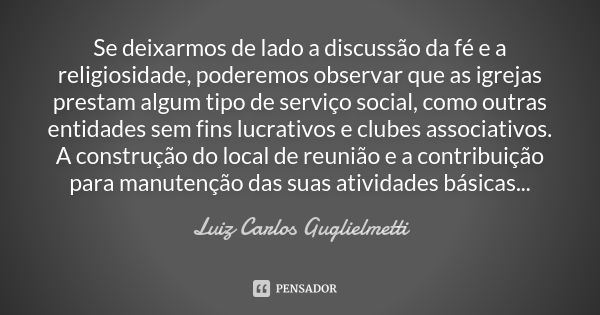 Se deixarmos de lado a discussão da fé e a religiosidade, poderemos observar que as igrejas prestam algum tipo de serviço social, como outras entidades sem fins... Frase de Luiz Carlos Guglielmetti.