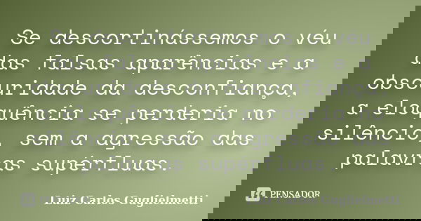 Se descortinássemos o véu das falsas aparências e a obscuridade da desconfiança, a eloquência se perderia no silêncio, sem a agressão das palavras supérfluas.... Frase de Luiz Carlos Guglielmetti.