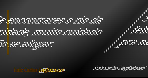 Se encontrares o rio da felicidade, muito cuidado pra não se afogar.... Frase de Luiz Carlos Guglielmetti.
