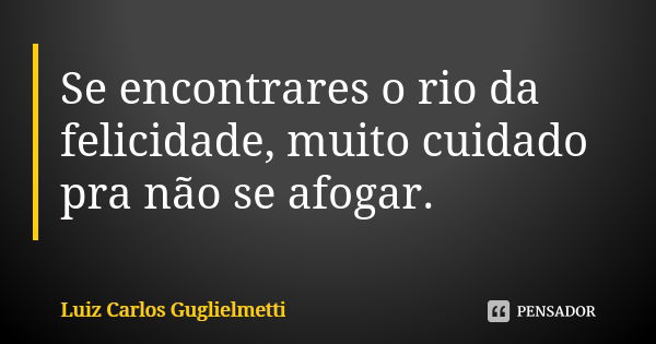 Se encontrares o rio da felicidade, muito cuidado pra não se afogar.... Frase de Luiz Carlos Guglielmetti.