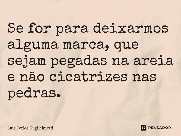 ⁠Se for para deixarmos alguma marca, que sejam pegadas na areia e não cicatrizes nas pedras.... Frase de Luiz Carlos Guglielmetti.