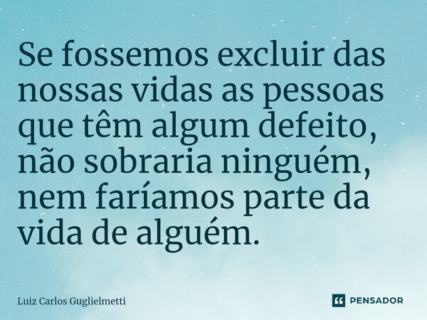 ⁠Se fossemos excluir das nossas vidas as pessoas que têm algum defeito, não sobraria ninguém, nem faríamos parte da vida de alguém.... Frase de Luiz Carlos Guglielmetti.