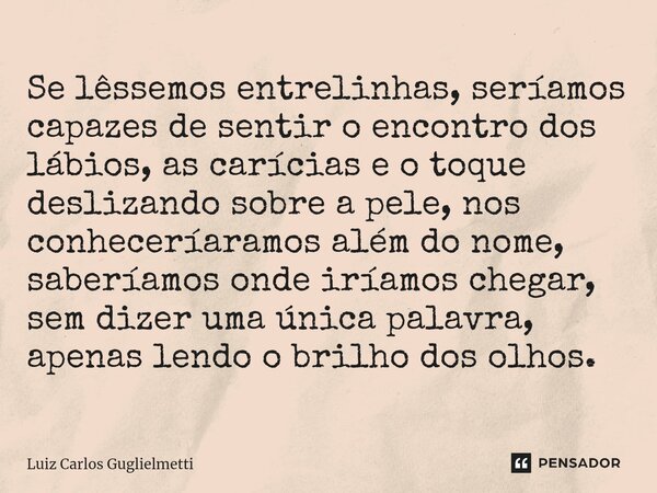 ⁠Se lêssemos entrelinhas, seríamos capazes de sentir o encontro dos lábios, as carícias e o toque deslizando sobre a pele, nos conheceríaramos além do nome, sab... Frase de Luiz Carlos Guglielmetti.