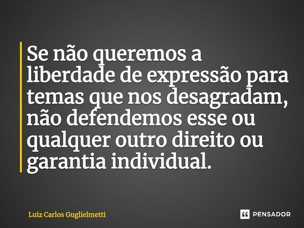 ⁠Se não queremos a liberdade de expressão para temas que nos desagradam, não defendemos esse ou qualquer outro direito ou garantia individual.... Frase de Luiz Carlos Guglielmetti.