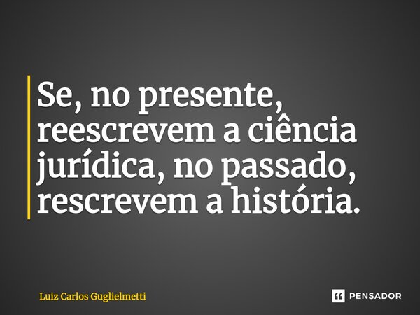 ⁠Se, no presente, reescrevem a ciência jurídica, no passado, rescrevem a história.... Frase de Luiz Carlos Guglielmetti.