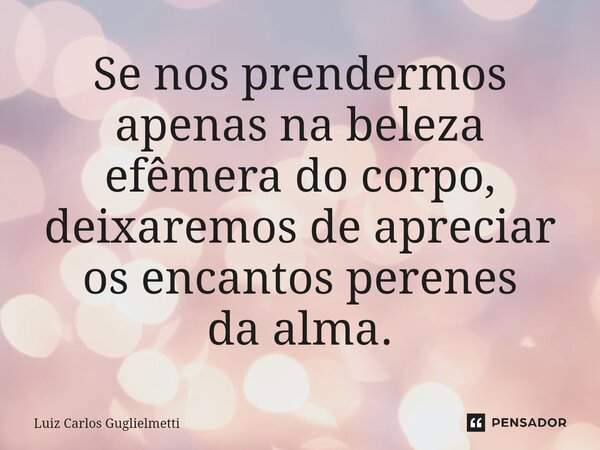 ⁠Se nos prendermos apenas na beleza efêmera do corpo, deixaremos de apreciar os encantos perenes da alma.... Frase de Luiz Carlos Guglielmetti.