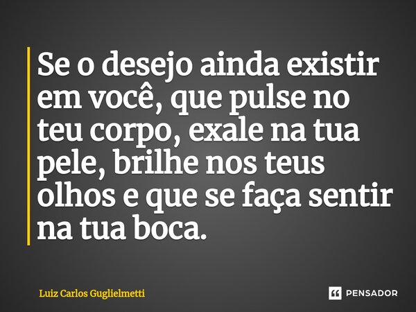 ⁠Se o desejo ainda existir em você, que pulse no teu corpo, exale na tua pele, brilhe nos teus olhos e que se faça sentir na tua boca.... Frase de Luiz Carlos Guglielmetti.