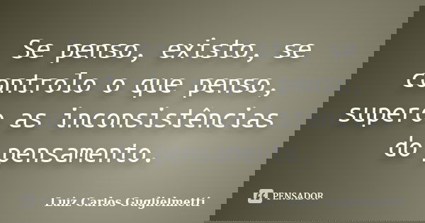 Se penso, existo, se controlo o que penso, supero as inconsistências do pensamento.... Frase de Luiz Carlos Guglielmetti.