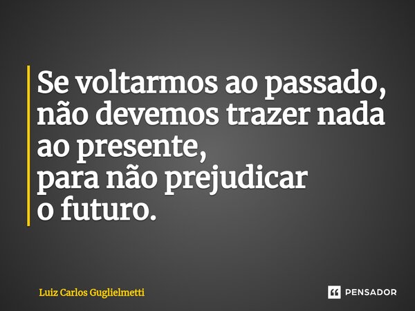 ⁠Se voltarmosao passado, não devemos trazer nada ao presente, para não prejudicar o futuro.... Frase de Luiz Carlos Guglielmetti.