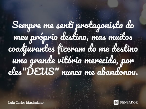 ⁠Sempre me senti protagonista do meu próprio destino, mas muitos coadjuvantes fizeram do me destino uma grande vitória merecida, por eles "DEUS" nunca... Frase de Luiz Carlos Maximiano.