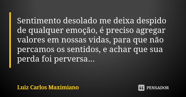 Sentimento desolado me deixa despido de qualquer emoção, é preciso agregar valores em nossas vidas, para que não percamos os sentidos, e achar que sua perda foi... Frase de Luiz Carlos Maximiano.