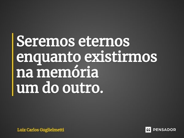 ⁠Seremos eternos enquanto existirmos na memória um do outro.... Frase de Luiz Carlos Guglielmetti.
