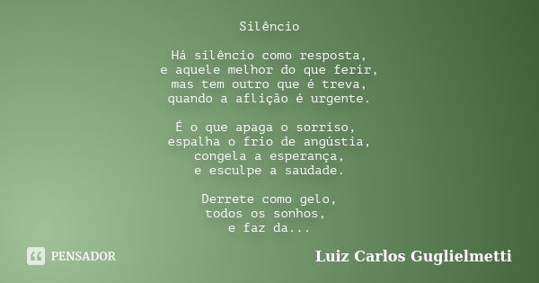 Silêncio Há silêncio como resposta, e aquele melhor do que ferir, mas tem outro que é treva, quando a aflição é urgente. É o que apaga o sorriso, espalha o frio... Frase de Luiz Carlos Guglielmetti.