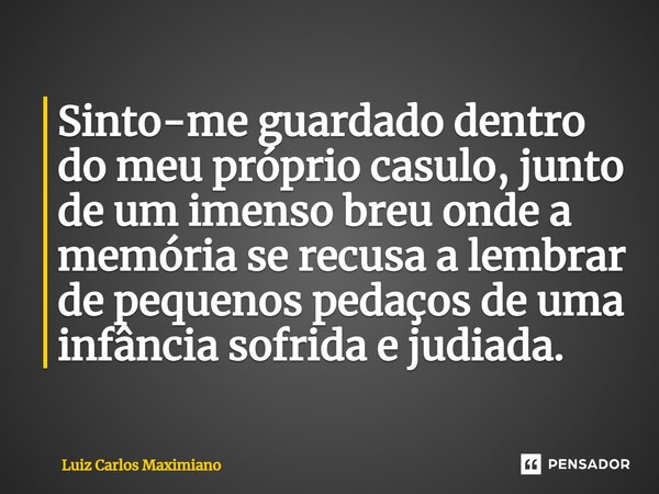 ⁠Sinto-me guardado dentro do meu próprio casulo, junto de um imenso breu onde a memória se recusa a lembrar de pequenos pedaços de uma infância sofrida e judiad... Frase de Luiz Carlos Maximiano.