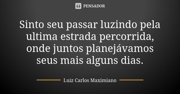 Sinto seu passar luzindo pela ultima estrada percorrida, onde juntos planejávamos seus mais alguns dias.... Frase de Luiz Carlos Maximiano.