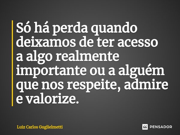 ⁠Só há perda quando deixamos de ter acesso a algo realmente importante ou a alguém que nos respeite, admire e valorize.... Frase de Luiz Carlos Guglielmetti.