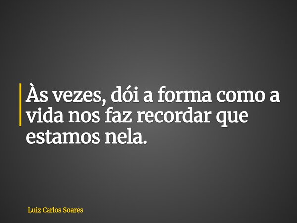 ⁠Às vezes, dói a forma como a vida nos faz recordar que estamos nela.... Frase de Luiz Carlos Soares.