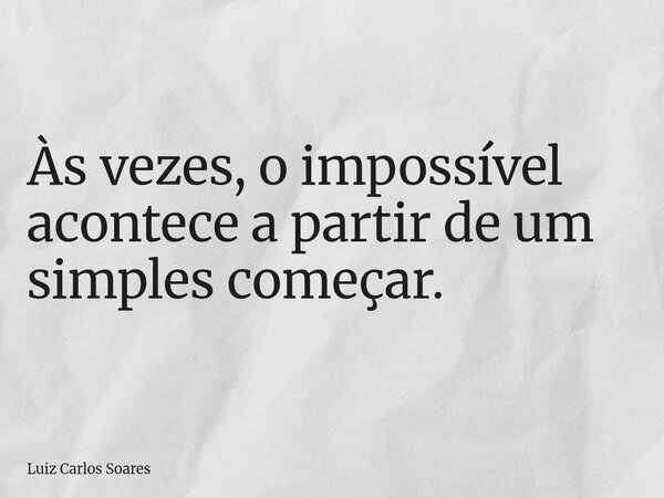 ⁠Às vezes, o impossível acontece a partir de um simples começar.... Frase de Luiz Carlos Soares.