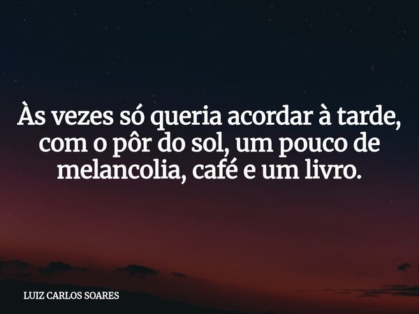 Às vezes só queria acordar à tarde, com o pôr do sol, um pouco de melancolia, café e um livro.... Frase de LUIZ CARLOS SOARES.