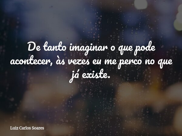 De tanto imaginar o que pode acontecer, às vezes eu me perco no que já existe.... Frase de Luiz Carlos Soares.