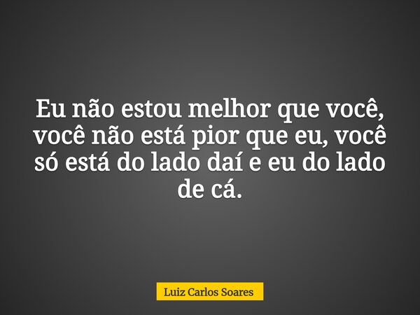 ⁠Eu não estou melhor que você, você não está pior que eu, você só está do lado daí e eu do lado de cá.... Frase de Luiz Carlos Soares.