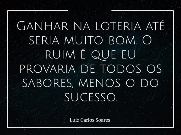 Ganhar na loteria até seria muito bom. O ruim é que eu provaria de todos os sabores, menos o do sucesso.... Frase de Luiz Carlos Soares.