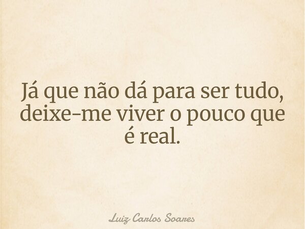 Já que não dá para ser tudo, deixe-me viver o pouco que é real.... Frase de Luiz Carlos Soares.