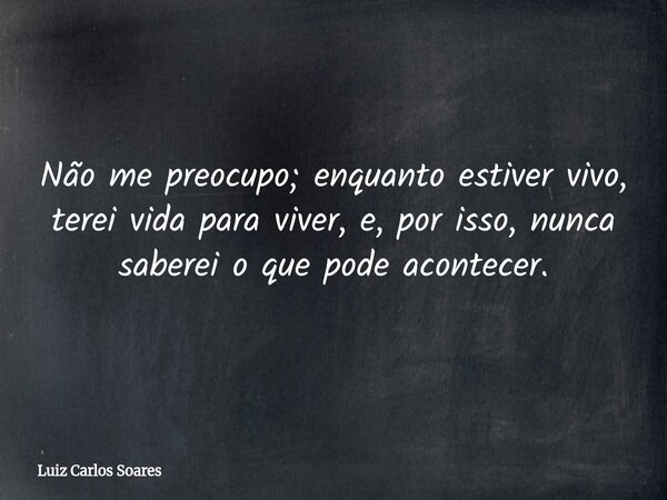 Não me preocupo; enquanto estiver vivo, terei vida para viver, e, por isso, nunca saberei o que pode acontecer.... Frase de Luiz Carlos Soares.