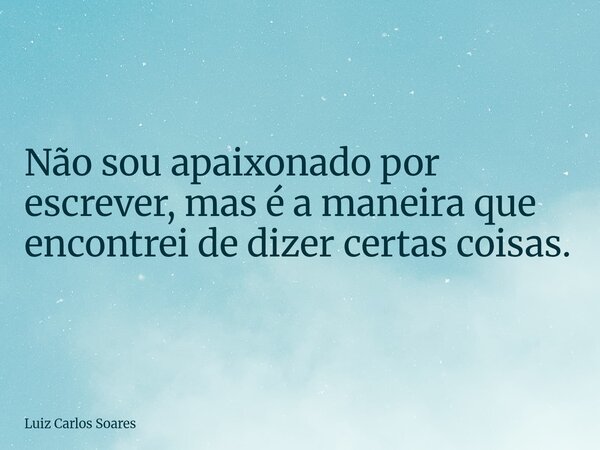 Não sou apaixonado por escrever, mas é a maneira que encontrei de dizer certas coisas.... Frase de Luiz Carlos Soares.