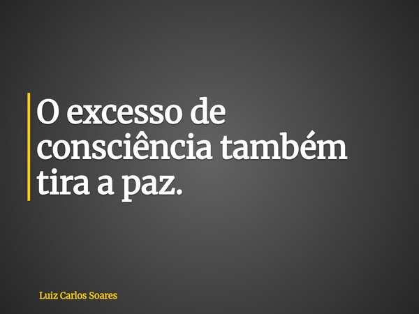 O excesso de consciência também tira a paz.... Frase de Luiz Carlos Soares.