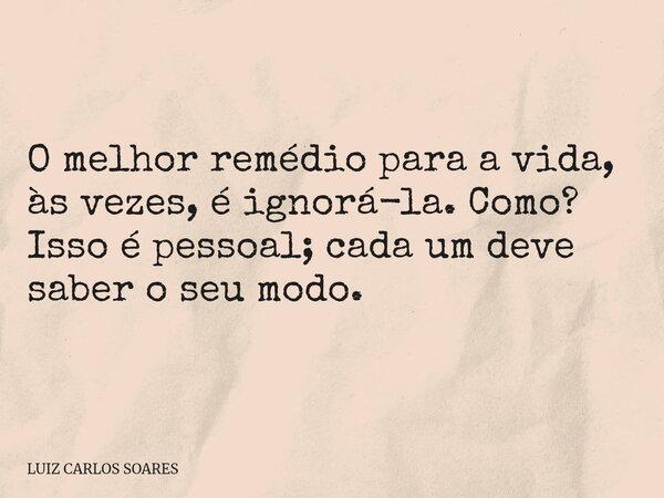O melhor remédio para a vida, às vezes, é ignorá-la. Como? Isso é pessoal; cada um deve saber o seu modo.... Frase de LUIZ CARLOS SOARES.