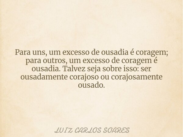 Para uns, um excesso de ousadia é coragem; para outros, um excesso de coragem é ousadia. Talvez seja sobre isso: ser ousadamente corajoso ou corajosamente ousad... Frase de LUIZ CARLOS SOARES.