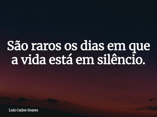 São raros os dias em que a vida está em silêncio.... Frase de Luiz Carlos Soares.